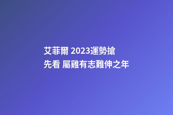 艾菲爾 2023運勢搶先看 屬雞有志難伸之年